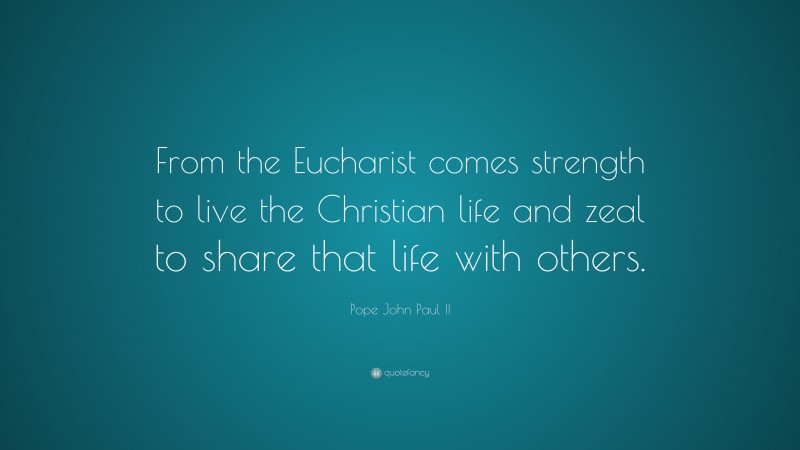 Pope John Paul II Quote: “From the Eucharist comes strength to live the Christian life and zeal to share that life with others.”