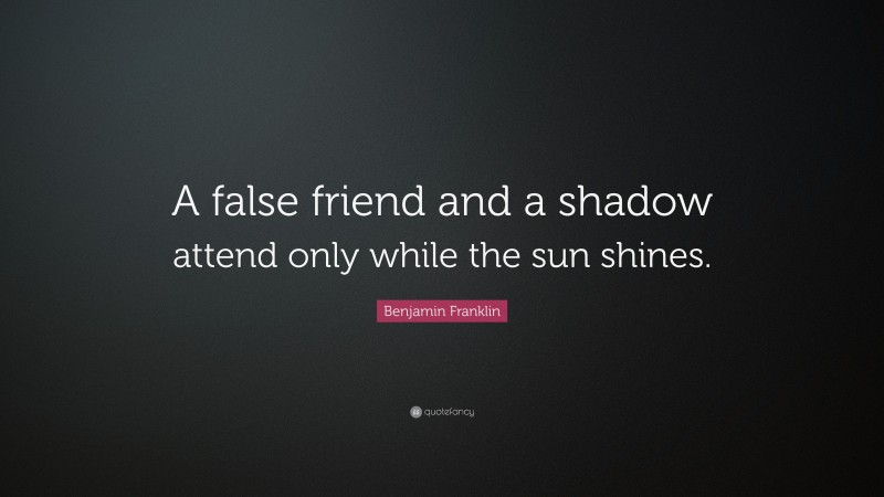 Benjamin Franklin Quote: “A false friend and a shadow attend only while the sun shines.”