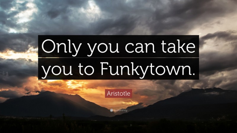 Aristotle Quote: “Only you can take you to Funkytown.”