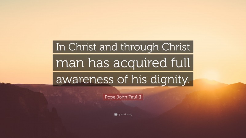 Pope John Paul II Quote: “In Christ and through Christ man has acquired full awareness of his dignity.”