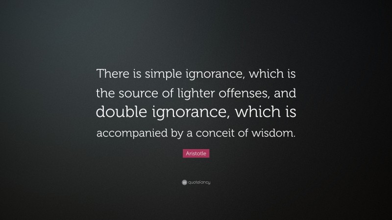 Aristotle Quote: “There is simple ignorance, which is the source of lighter offenses, and double ignorance, which is accompanied by a conceit of wisdom.”