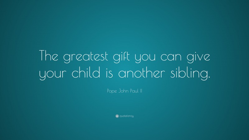 Pope John Paul II Quote: “The greatest gift you can give your child is another sibling.”