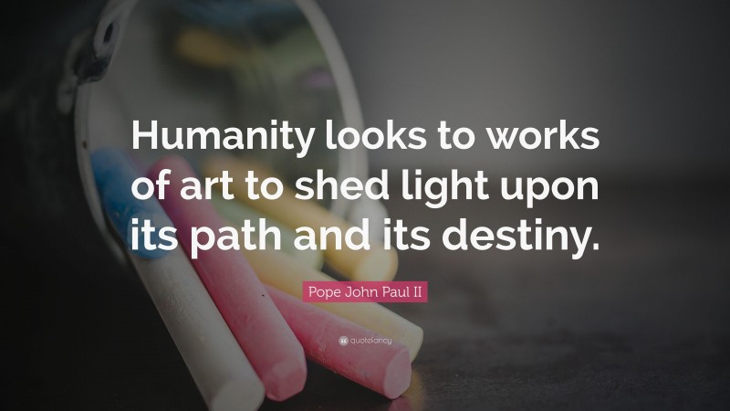 Pope John Paul II Quote: “Humanity looks to works of art to shed light upon its path and its destiny.”