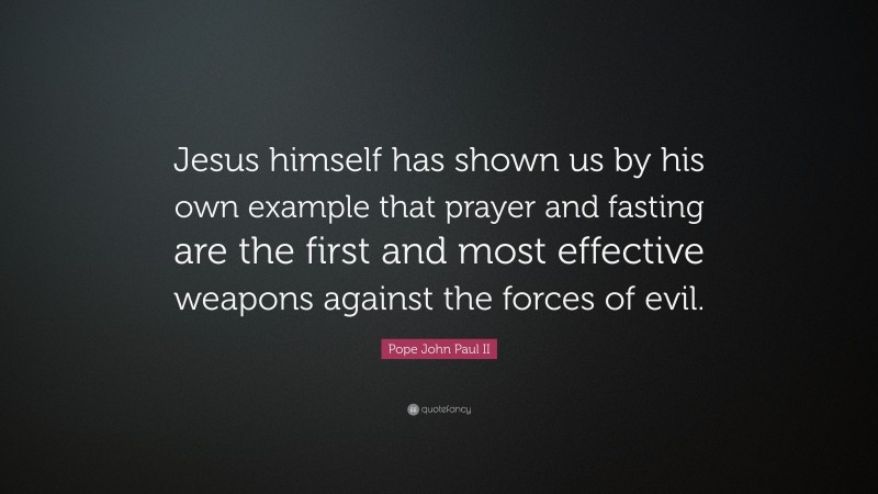 Pope John Paul II Quote: “Jesus himself has shown us by his own example that prayer and fasting are the first and most effective weapons against the forces of evil.”