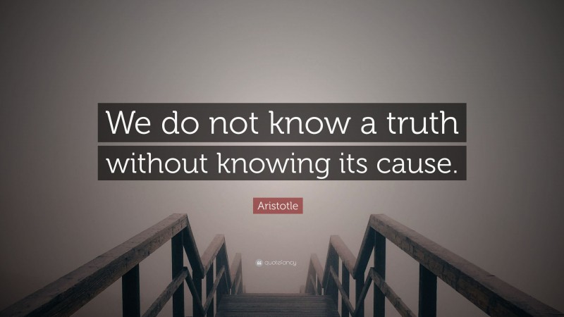 Aristotle Quote: “We do not know a truth without knowing its cause.”