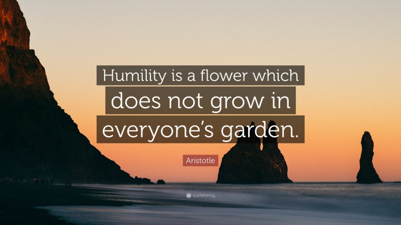 Aristotle Quote: “Humility is a flower which does not grow in everyone’s garden.”