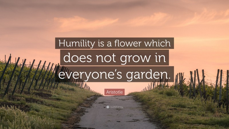 Aristotle Quote: “Humility is a flower which does not grow in everyone’s garden.”