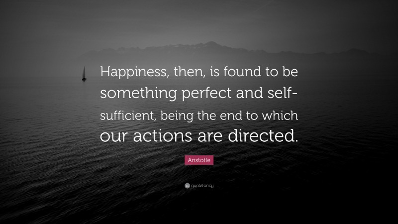 Aristotle Quote: “Happiness, then, is found to be something perfect and self-sufficient, being the end to which our actions are directed.”