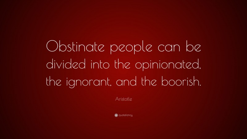 Aristotle Quote: “Obstinate people can be divided into the opinionated, the ignorant, and the boorish.”