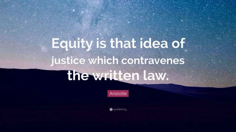 Aristotle Quote: “Equity is that idea of justice which contravenes the written law.”