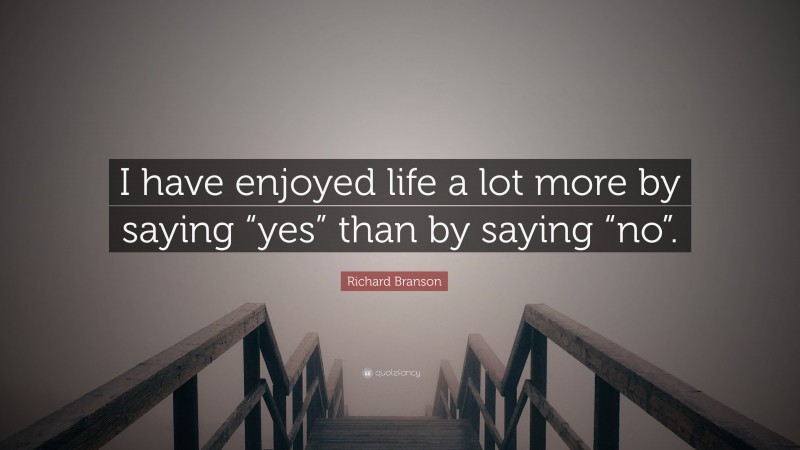 Richard Branson Quote: “I have enjoyed life a lot more by saying “yes” than by saying “no”.”
