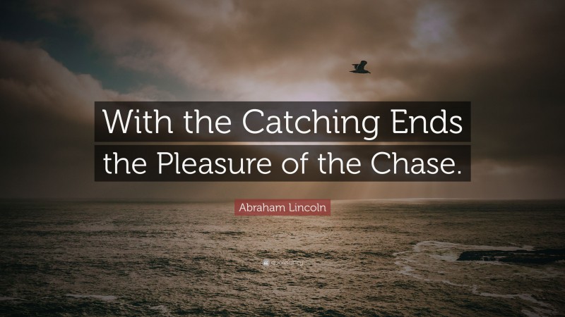 Abraham Lincoln Quote: “With the Catching Ends the Pleasure of the Chase.”