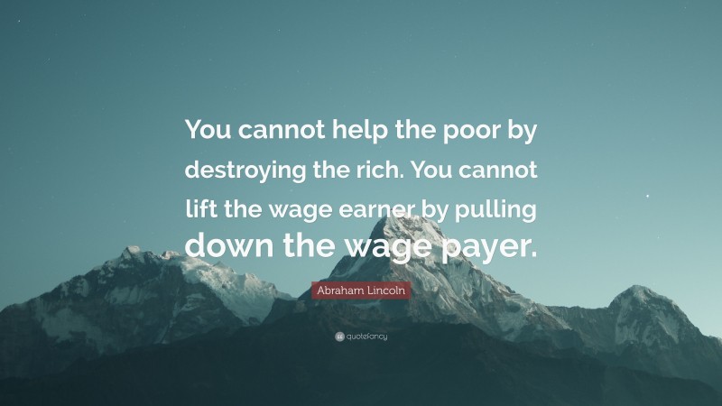 Abraham Lincoln Quote: “You cannot help the poor by destroying the rich. You cannot lift the wage earner by pulling down the wage payer.”
