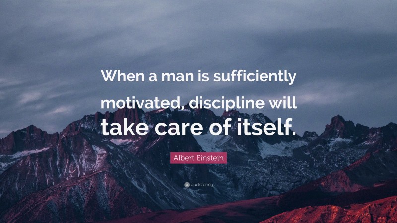 Albert Einstein Quote: “When a man is sufficiently motivated, discipline will take care of itself.”