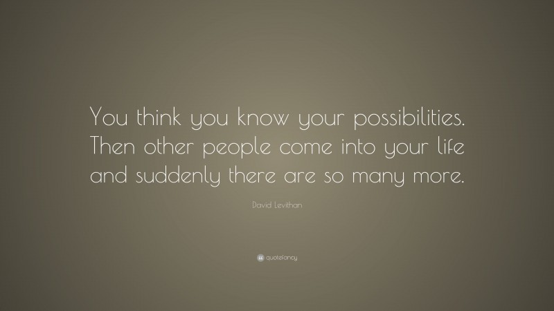 David Levithan Quote: “You think you know your possibilities. Then other people come into your life and suddenly there are so many more.”