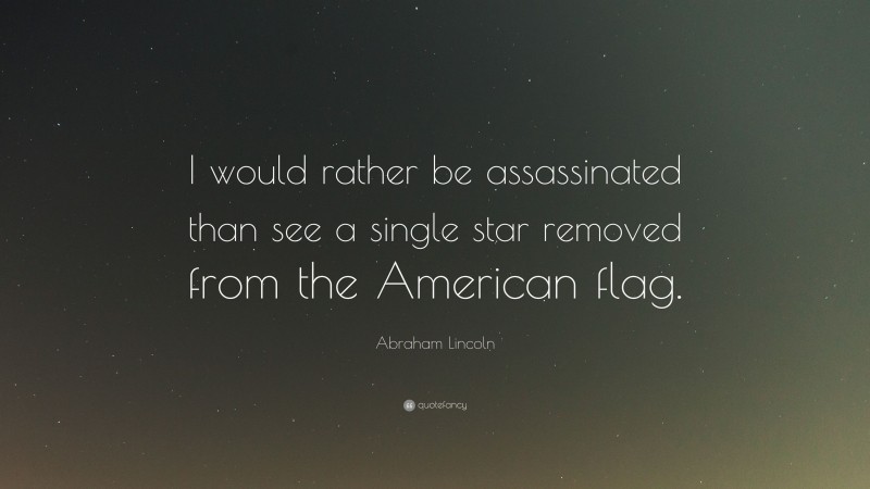 Abraham Lincoln Quote: “I would rather be assassinated than see a single star removed from the American flag.”