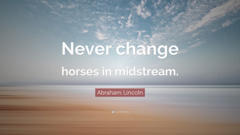 Abraham Lincoln Quote: “Never change horses in midstream.”
