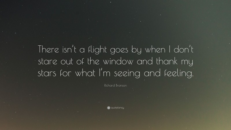 Richard Branson Quote: “There isn’t a flight goes by when I don’t stare out of the window and thank my stars for what I’m seeing and feeling.”