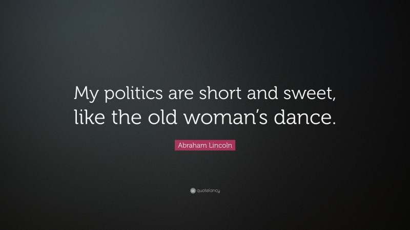 Abraham Lincoln Quote: “My politics are short and sweet, like the old woman’s dance.”