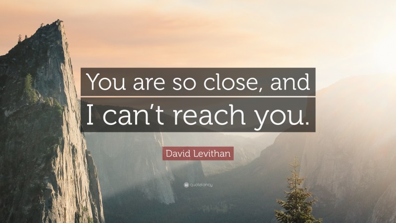 David Levithan Quote: “You are so close, and I can’t reach you.”