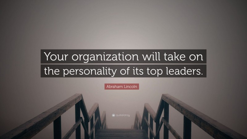 Abraham Lincoln Quote: “Your organization will take on the personality of its top leaders.”