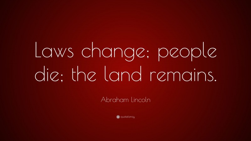 Abraham Lincoln Quote: “Laws change; people die; the land remains.”