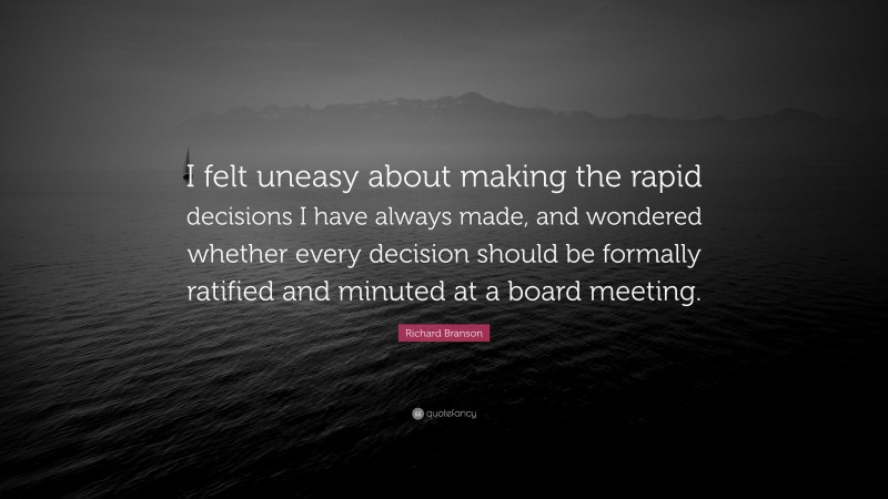 Richard Branson Quote: “I felt uneasy about making the rapid decisions I have always made, and wondered whether every decision should be formally ratified and minuted at a board meeting.”