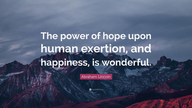 Abraham Lincoln Quote: “The power of hope upon human exertion, and happiness, is wonderful.”
