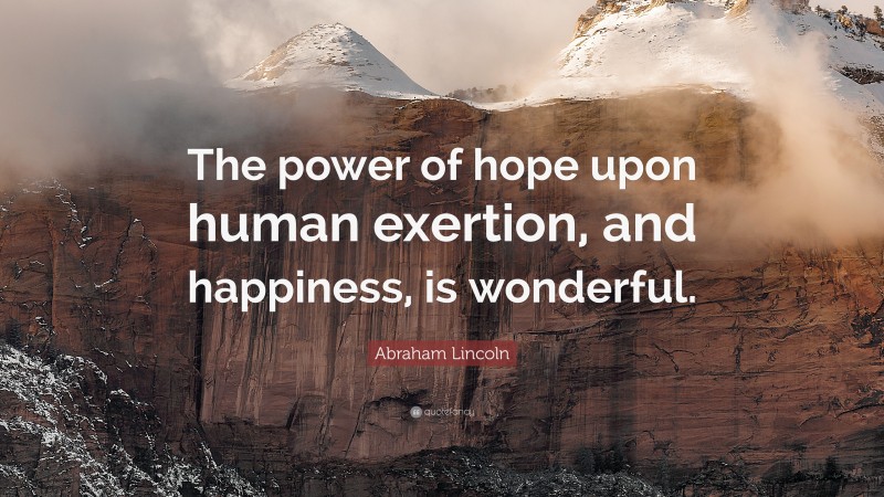 Abraham Lincoln Quote: “The power of hope upon human exertion, and happiness, is wonderful.”