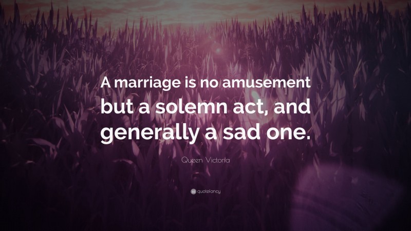 Queen Victoria Quote: “A marriage is no amusement but a solemn act, and generally a sad one.”