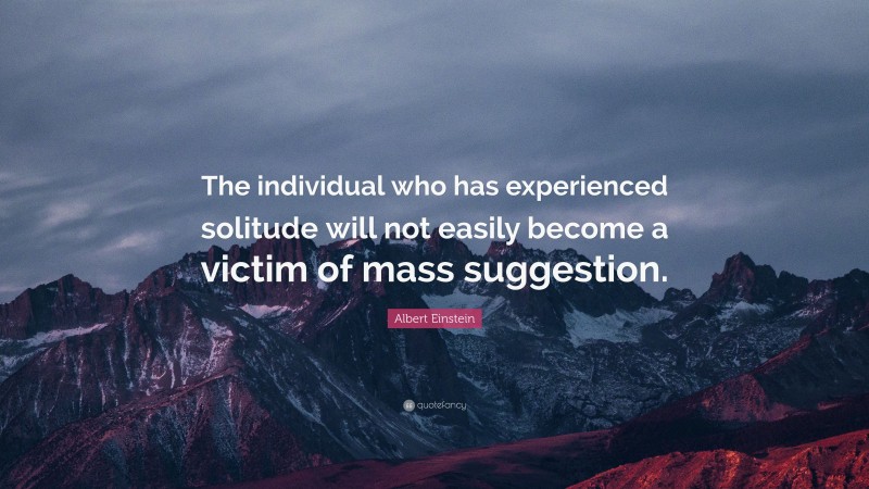 Albert Einstein Quote: “The individual who has experienced solitude will not easily become a victim of mass suggestion.”