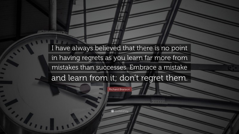 Richard Branson Quote: “I have always believed that there is no point in having regrets as you learn far more from mistakes than successes. Embrace a mistake and learn from it; don’t regret them.”