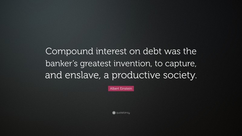 Albert Einstein Quote: “Compound interest on debt was the banker’s greatest invention, to capture, and enslave, a productive society.”