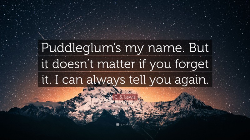 C. S. Lewis Quote: “Puddleglum’s my name. But it doesn’t matter if you forget it. I can always tell you again.”
