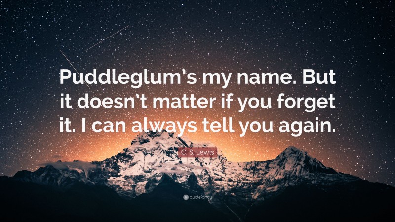 C. S. Lewis Quote: “Puddleglum’s my name. But it doesn’t matter if you forget it. I can always tell you again.”