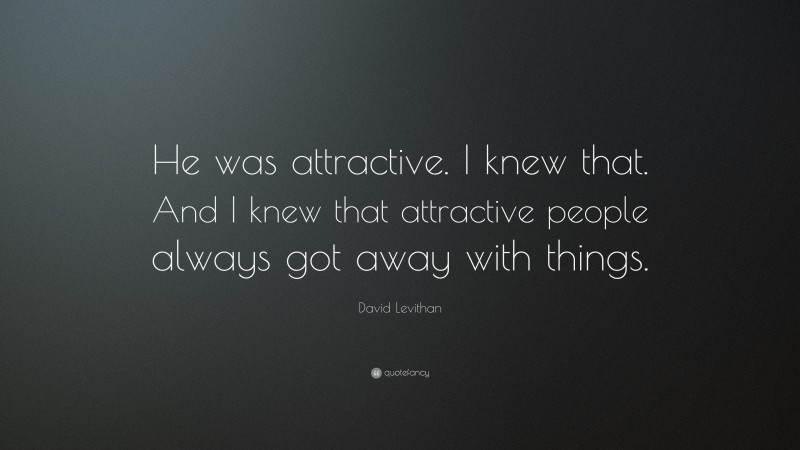 David Levithan Quote: “He was attractive. I knew that. And I knew that attractive people always got away with things.”