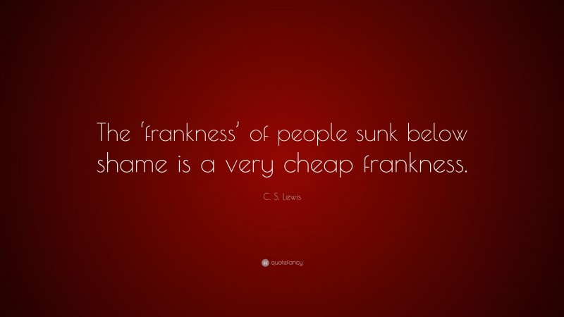 C. S. Lewis Quote: “The ‘frankness’ of people sunk below shame is a very cheap frankness.”