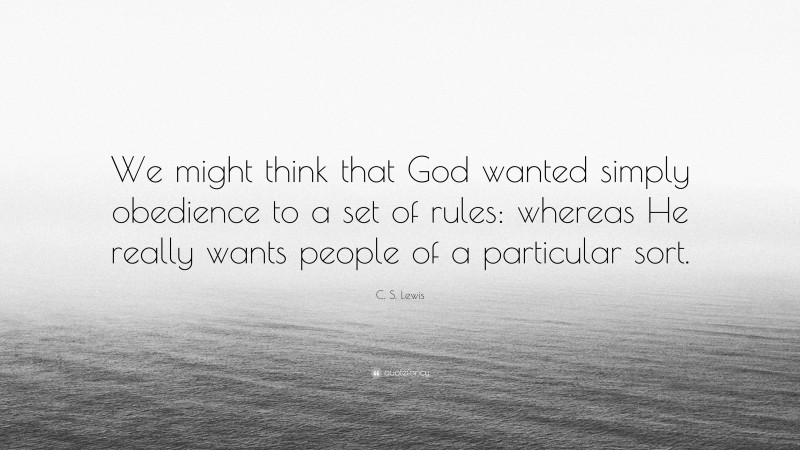 C. S. Lewis Quote: “We might think that God wanted simply obedience to a set of rules: whereas He really wants people of a particular sort.”