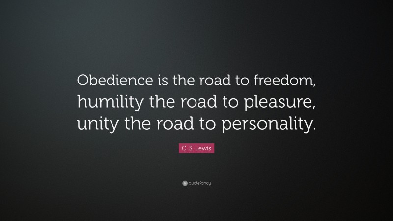 C. S. Lewis Quote: “Obedience is the road to freedom, humility the road to pleasure, unity the road to personality.”