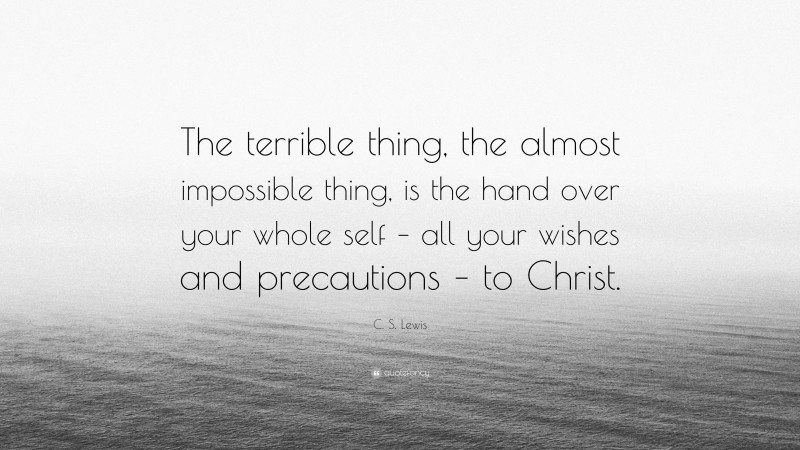 C. S. Lewis Quote: “The terrible thing, the almost impossible thing, is the hand over your whole self – all your wishes and precautions – to Christ.”