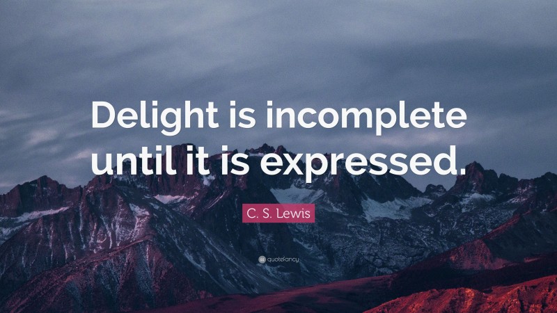 C. S. Lewis Quote: “Delight is incomplete until it is expressed.”