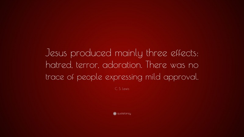 C. S. Lewis Quote: “Jesus produced mainly three effects: hatred, terror, adoration. There was no trace of people expressing mild approval.”