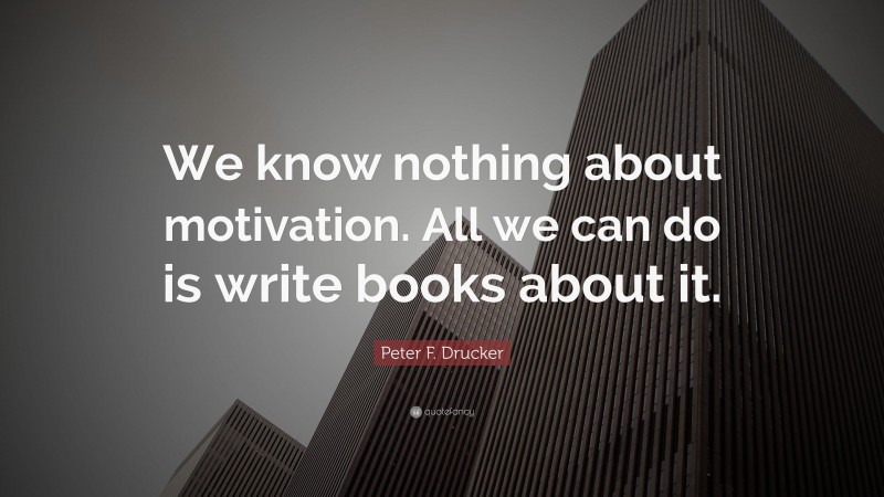 Peter F. Drucker Quote: “We know nothing about motivation. All we can do is write books about it.”