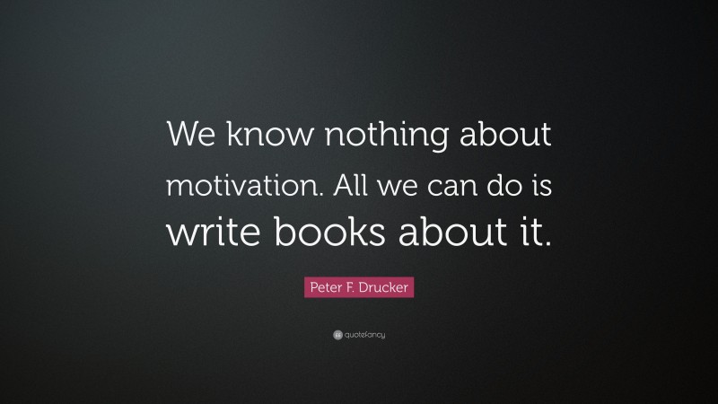 Peter F. Drucker Quote: “We know nothing about motivation. All we can do is write books about it.”