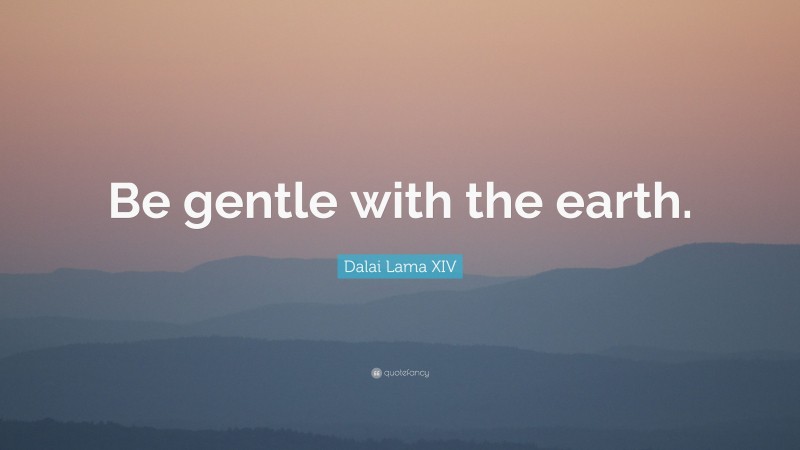 Dalai Lama XIV Quote: “Be gentle with the earth.”
