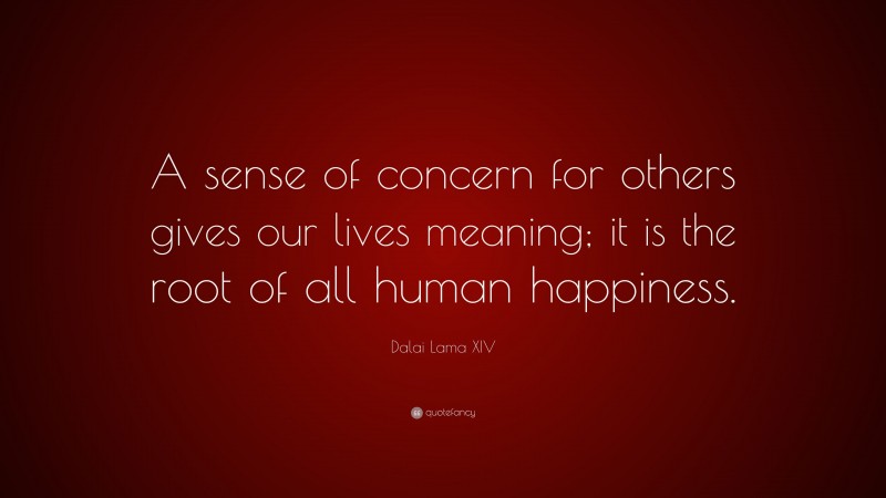 Dalai Lama XIV Quote: “A sense of concern for others gives our lives meaning; it is the root of all human happiness.”