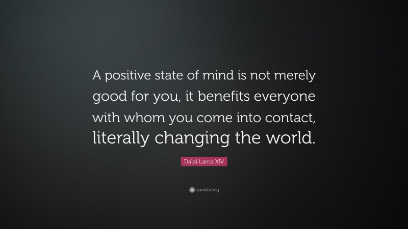 Dalai Lama XIV Quote: “A positive state of mind is not merely good for you, it benefits everyone with whom you come into contact, literally changing the world.”