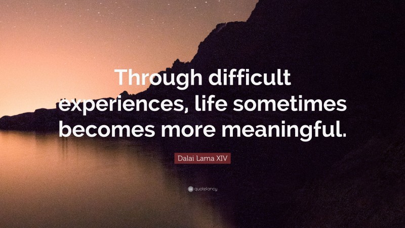Dalai Lama XIV Quote: “Through difficult experiences, life sometimes becomes more meaningful.”