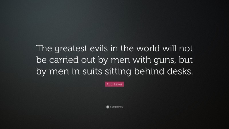 C. S. Lewis Quote: “The greatest evils in the world will not be carried out by men with guns, but by men in suits sitting behind desks.”