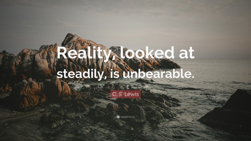 C. S. Lewis Quote: “Reality, looked at steadily, is unbearable.”